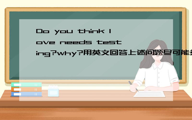 Do you think love needs testing?why?用英文回答上述问题尽可能多的用英文阐述