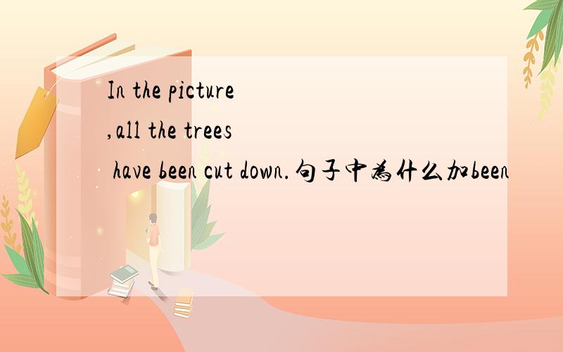 In the picture,all the trees have been cut down.句子中为什么加been