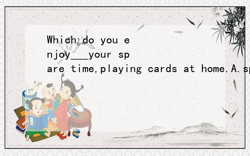 Which do you enjoy___your spare time,playing cards at home.A.spendingB.to spendC.having spentD.to have spent