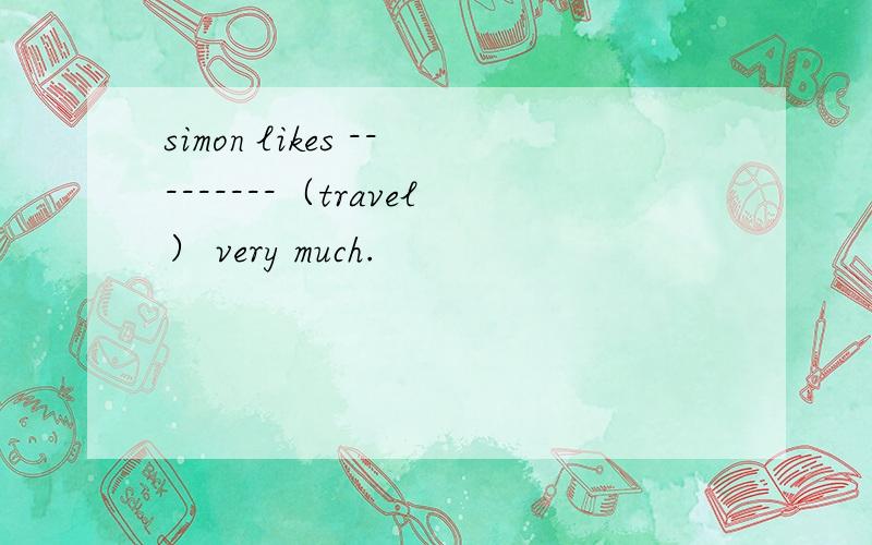 simon likes ---------（travel） very much.