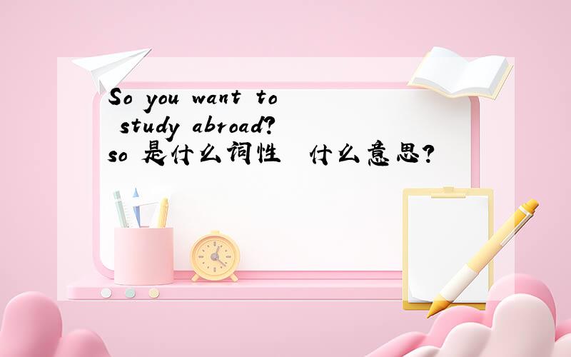So you want to study abroad?so 是什么词性  什么意思?