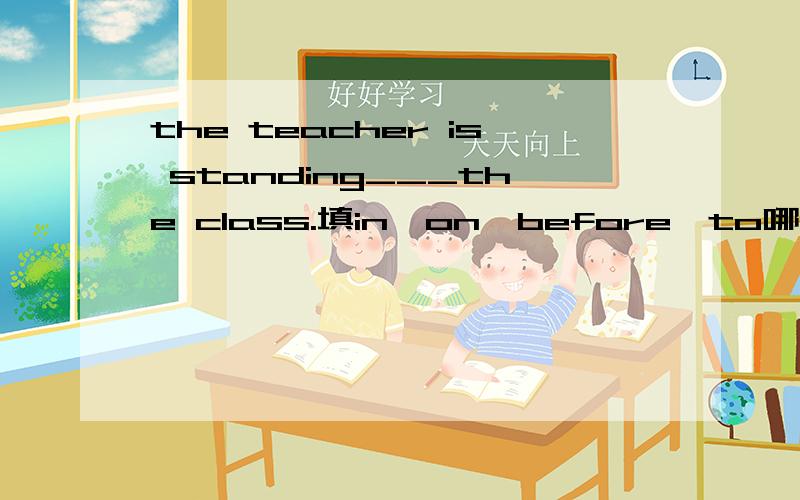 the teacher is standing___the class.填in,on,before,to哪个?