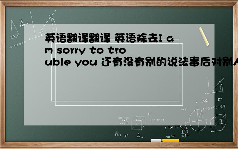 英语翻译翻译 英语除去I am sorry to trouble you 还有没有别的说法事后对别人讲的,