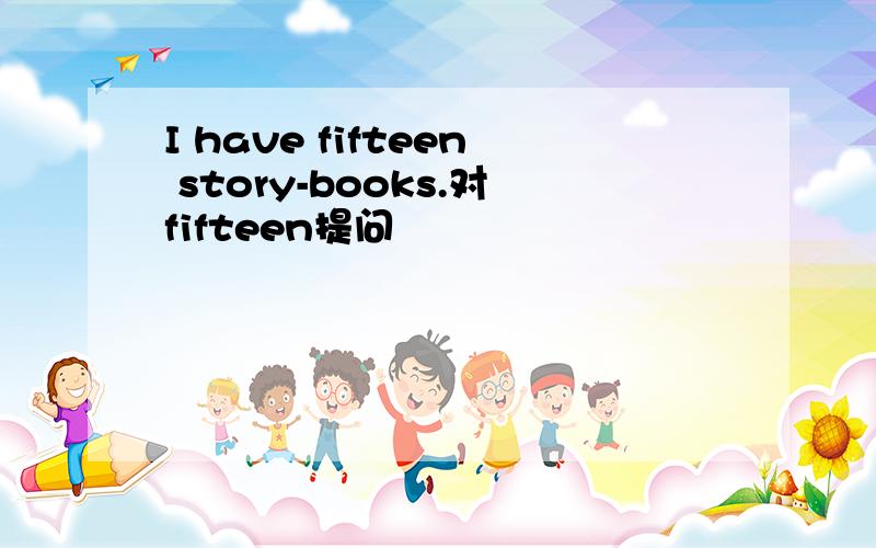 I have fifteen story-books.对fifteen提问