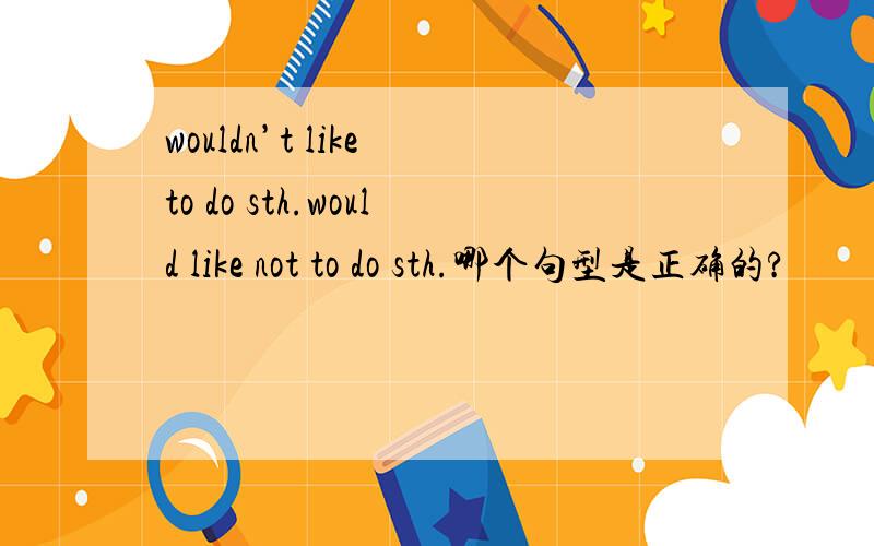 wouldn’t like to do sth.would like not to do sth.哪个句型是正确的?