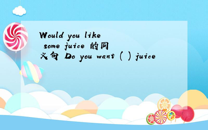 Would you like some juice 的同义句 Do you want ( ) juice
