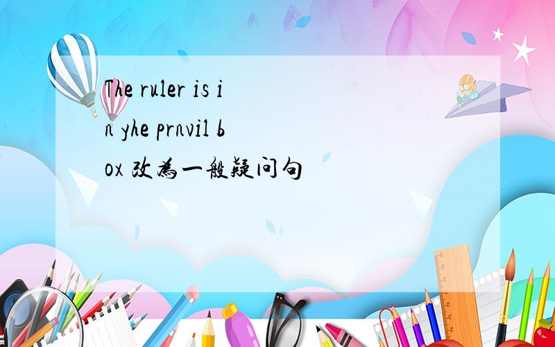 The ruler is in yhe prnvil box 改为一般疑问句