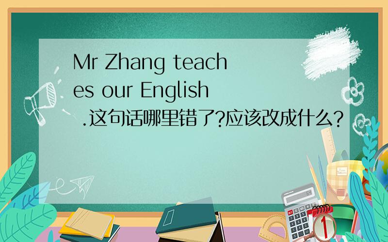 Mr Zhang teaches our English .这句话哪里错了?应该改成什么?