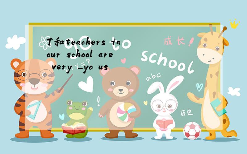 T和teachers in our school are very ＿yo us
