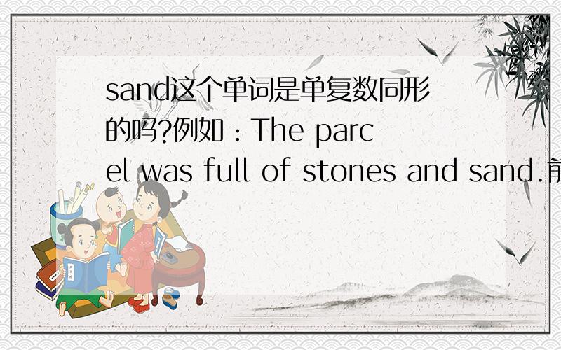 sand这个单词是单复数同形的吗?例如：The parcel was full of stones and sand.前面stones是复数,后面却是sand,是否单复数同形还是不可数名词?