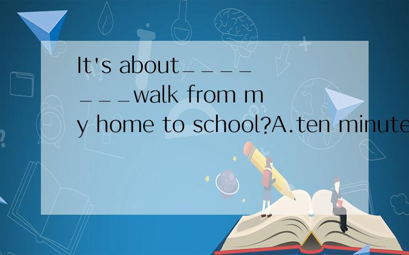 It's about_______walk from my home to school?A.ten minute B.ten-minutes C.ten minute‘s D.ten minutes'