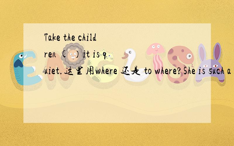 Take the children ( ）it is quiet.这里用where 还是 to where?She is such a lovely girl ( )is likedby everybody.为什么用as而不用that?She got upset because she had her pocket picked when she was shopping.】