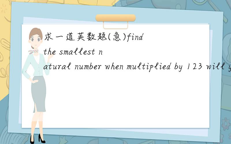 求一道英数题(急)find the smallest natural number when multiplied by 123 will yield a product that ends in 2008?还是算不出!