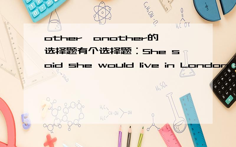 other、another的选择题有个选择题：She said she would live in London for （another） four or five years.A.another  B.otherC.others   D.the others这里为什么选A?