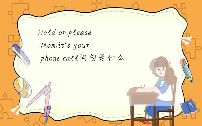 Hold on,please.Mom,it's your phone call问句是什么