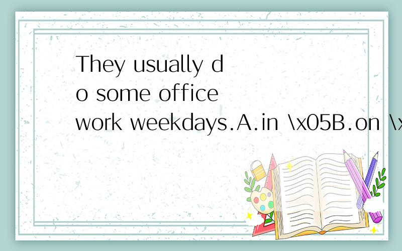 They usually do some office work weekdays.A.in \x05B.on \x05C.at \x05D.both B and C