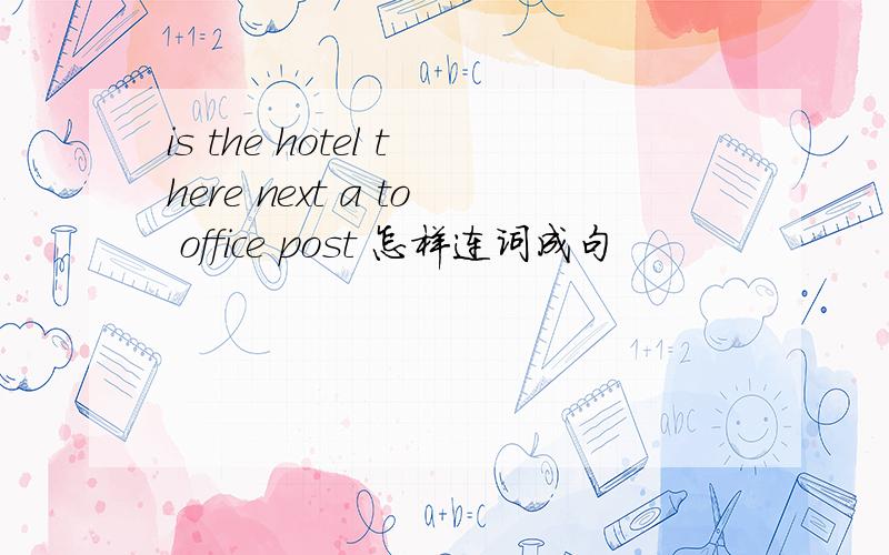 is the hotel there next a to office post 怎样连词成句