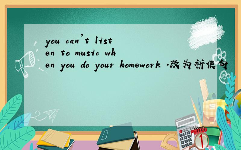 you can't listen to music when you do your homework .改为祈使句