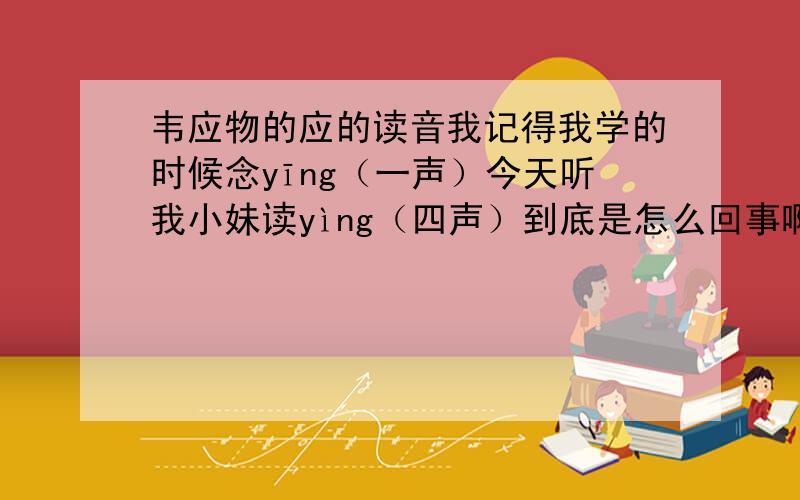 韦应物的应的读音我记得我学的时候念yīng（一声）今天听我小妹读yìng（四声）到底是怎么回事啊?难道我读错了?