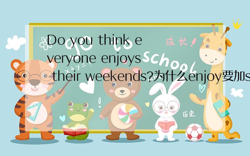 Do you think everyone enjoys their weekends?为什么enjoy要加s,不是一般疑问句吗?