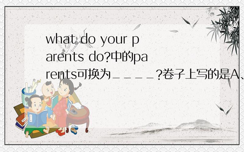 what do your parents do?中的parents可换为____?卷子上写的是A、father or mother B、father and mother我选的是A为什么不对?