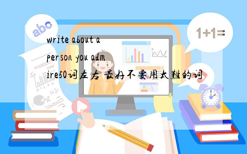 write about a person you admire50词左右 最好不要用太难的词