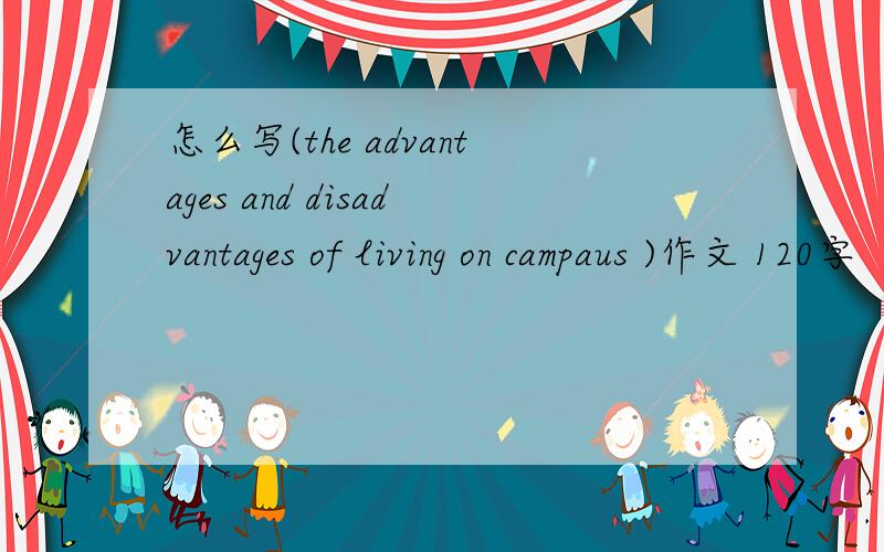 怎么写(the advantages and disadvantages of living on campaus )作文 120字