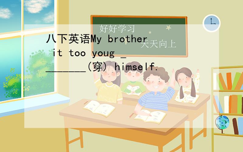八下英语My brother it too youg ________(穿) himself.