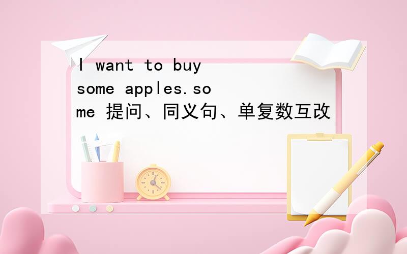 I want to buy some apples.some 提问、同义句、单复数互改