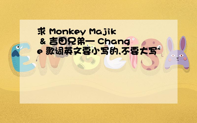 求 Monkey Majik & 吉田兄弟— Change 歌词英文要小写的,不要大写~