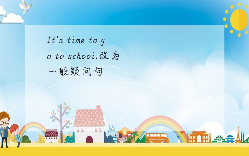 It's time to go to schooi.改为一般疑问句