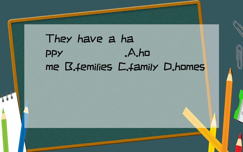 They have a happy _____.A.home B.femilies C.family D.homes