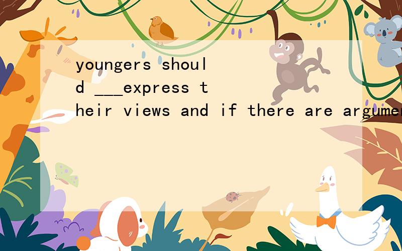 youngers should ___express their views and if there are arguments ,they should not raise their voices.A.quietly B.slightly C silently D.coldly我选B.我还想问问用softly来形容可不可以?这个是一个完形填空里的……