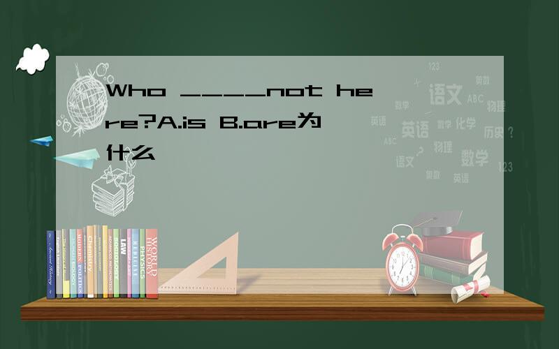 Who ____not here?A.is B.are为什么