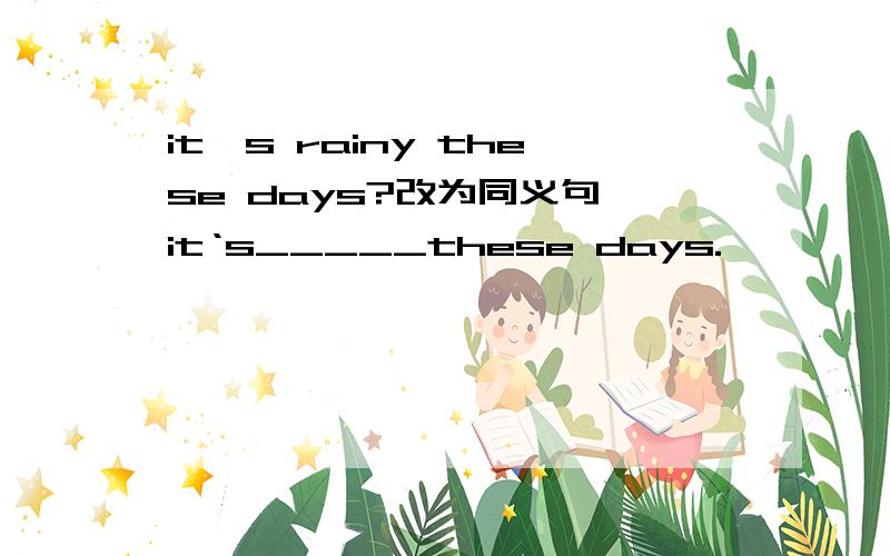 it's rainy these days?改为同义句 it‘s_____these days.
