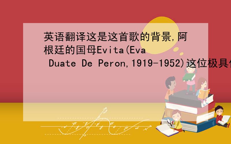 英语翻译这是这首歌的背景,阿根廷的国母Evita(Eva Duate De Peron,1919-1952)这位极具传奇色彩的女性的一生 被视为阿根廷现代史的缩写本.她出身乡村,曾做过女工,演员,后来嫁给时为上校后为总统