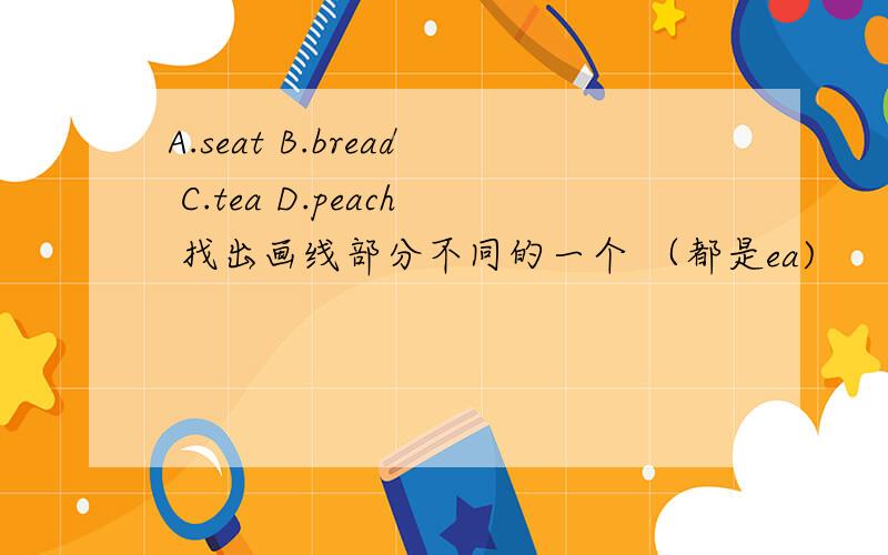 A.seat B.bread C.tea D.peach 找出画线部分不同的一个 （都是ea)