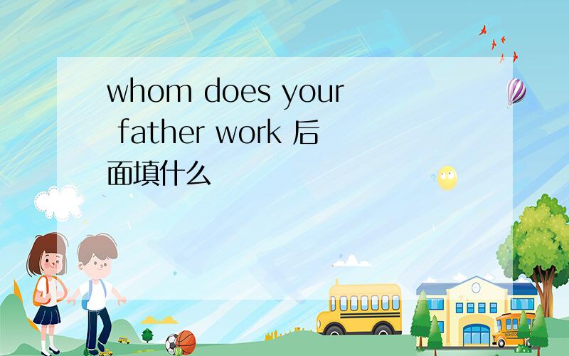 whom does your father work 后面填什么