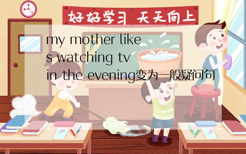 my mother likes watching tv in the evening变为一般疑问句