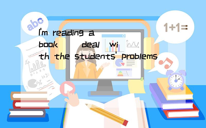 I'm reading a book _(deal)with the students' problems