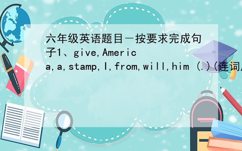 六年级英语题目－按要求完成句子1、give,America,a,stamp,I,from,will,him (.)(连词成句)2、We will give you a surprise.(变为否定句)3、I can sing and dance.(变为一般疑问句,并作否定回答)4、I would like to perform at