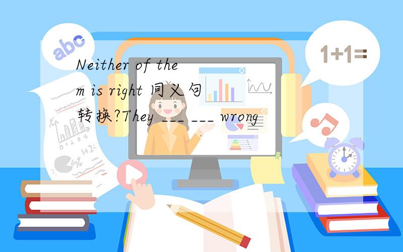 Neither of them is right 同义句转换?They ___ ___ wrong