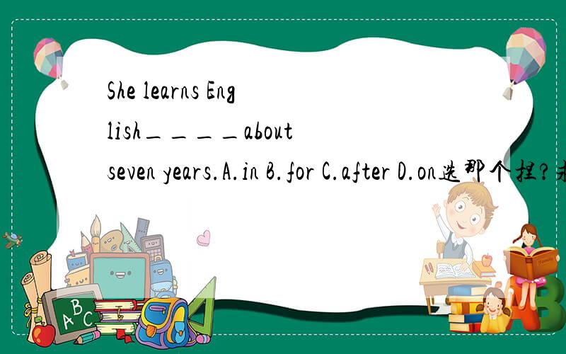 She learns English____about seven years.A.in B.for C.after D.on选那个捏?求助…………-------------------------------------------------2008年9月29日8:41:47