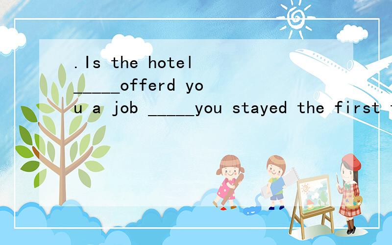 .Is the hotel _____offerd you a job _____you stayed the first time you arrived here?A.which.where.B.the one.in which C.where.that.D.the one that.which.请您注明原因.