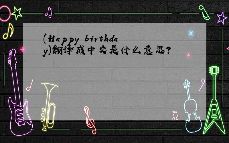 (Happy birthday)翻译成中文是什么意思?