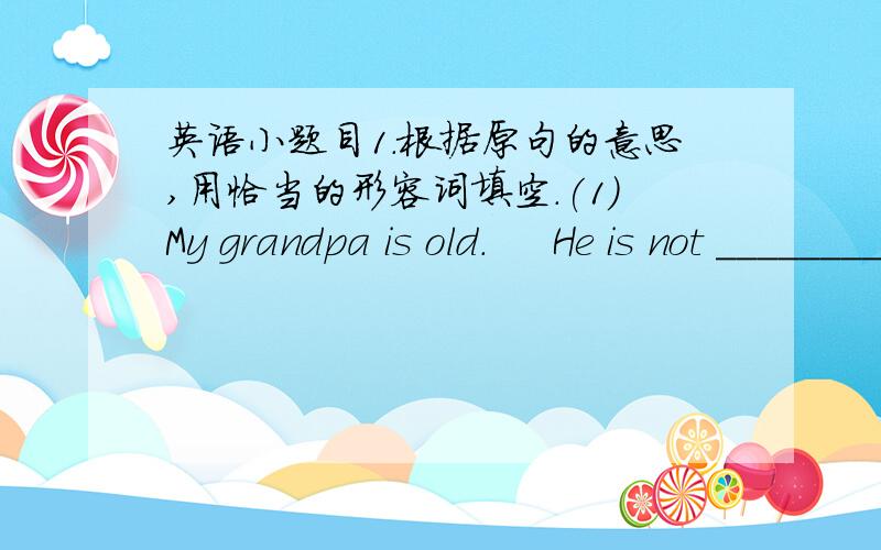 英语小题目1.根据原句的意思,用恰当的形容词填空.(1)My grandpa is old.     He is not _______________.He is an _____________ teacher.(2) This is a long pencil.     It's not _____________.(3)Turtles walk slowly.     They don't walk __
