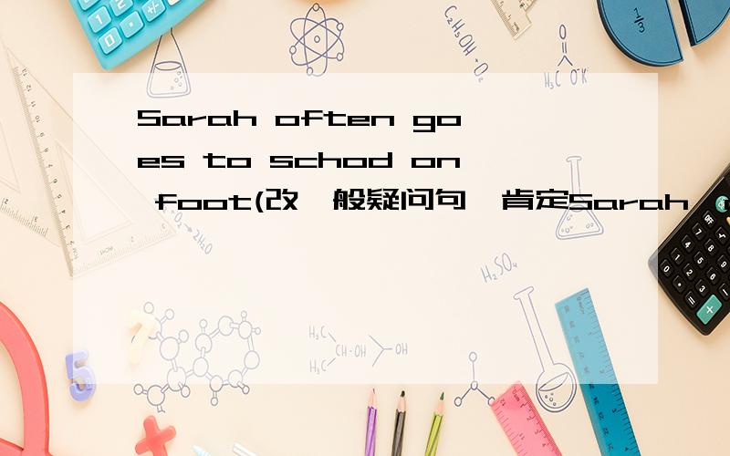 Sarah often goes to schod on foot(改一般疑问句,肯定Sarah  often  goes  to  schod  on  foot(改一般疑问句,肯定  否定句)