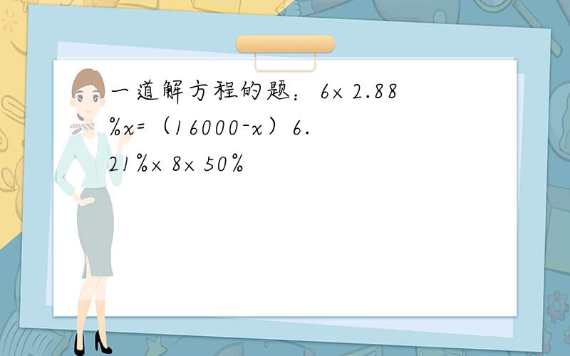 一道解方程的题：6×2.88%x=（16000-x）6.21%×8×50%