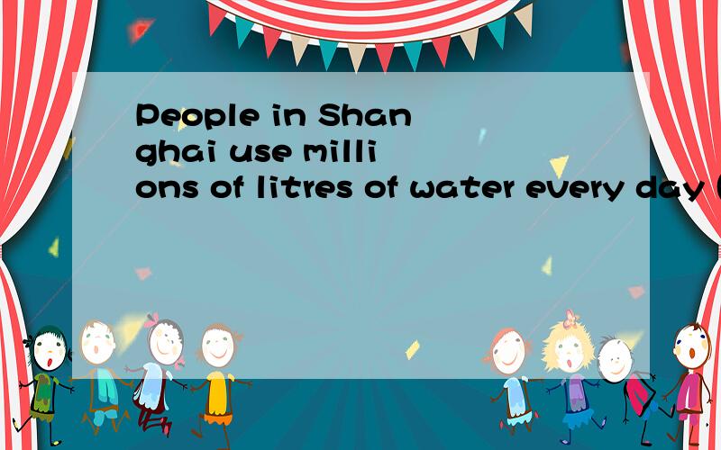 People in Shanghai use millions of litres of water every day (画线句提问）millions of litres of 画线