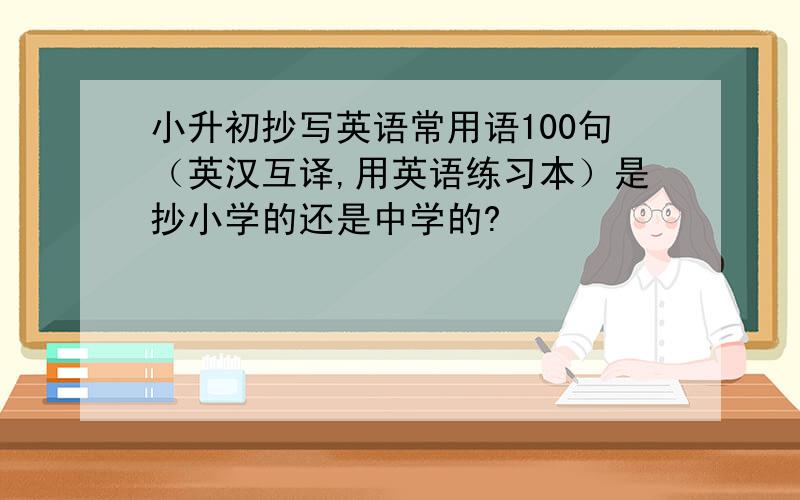 小升初抄写英语常用语100句（英汉互译,用英语练习本）是抄小学的还是中学的?